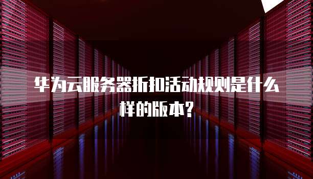 华为云服务器折扣活动规则是什么样的版本?