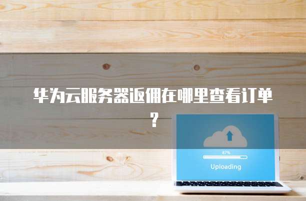华为云服务器返佣在哪里查看订单?