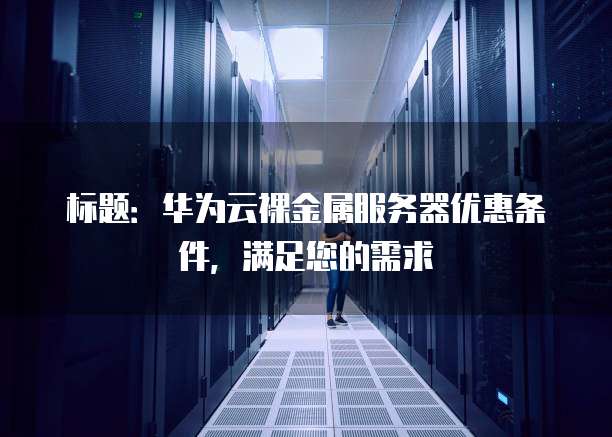 标题:华为云裸金属服务器优惠条件,满足您的需求