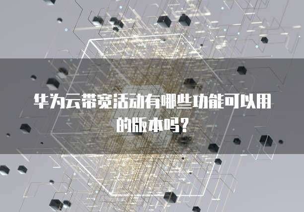华为云带宽活动有哪些功能可以用的版本吗?