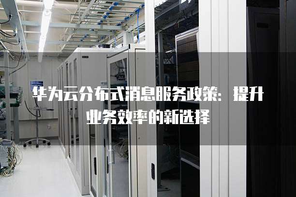 华为云分布式消息服务政策:提升业务效率的新选择