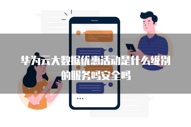 华为云大数据优惠活动是什么级别的服务吗安全吗