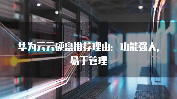 华为云云硬盘推荐理由:功能强大,易于管理