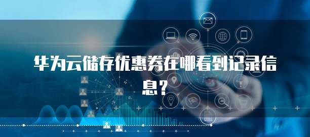 华为云储存优惠券在哪看到记录信息?
