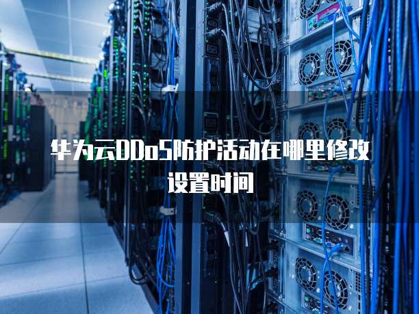 华为云DDoS防护活动在哪里修改设置时间
