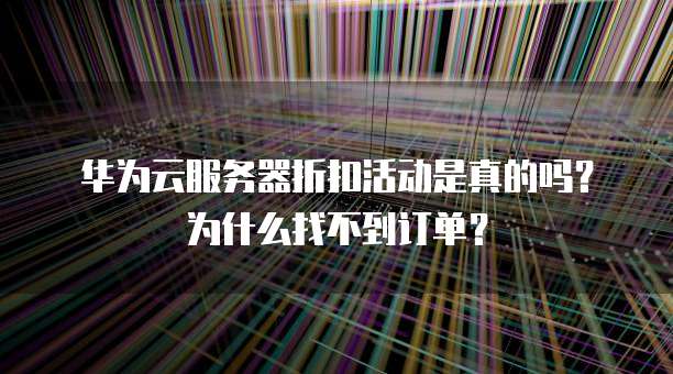华为云服务器折扣活动是真的吗?为什么找不到订单?