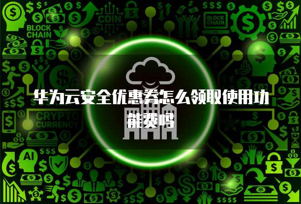 华为云安全优惠券怎么领取使用功能费吗