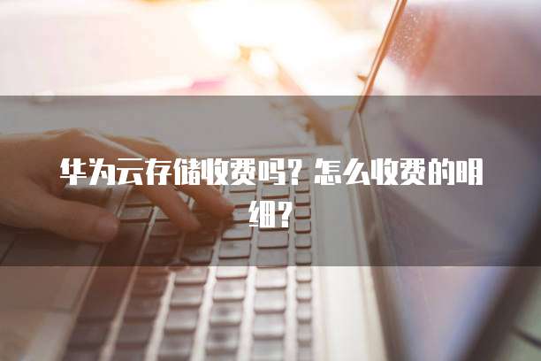 华为云存储收费吗？怎么收费的明细？