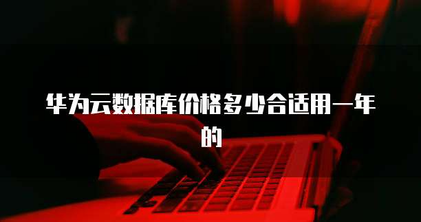 华为云数据库价格多少合适用一年的