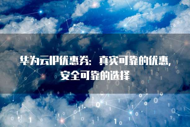 华为云IP优惠券:真实可靠的优惠,安全可靠的选择
