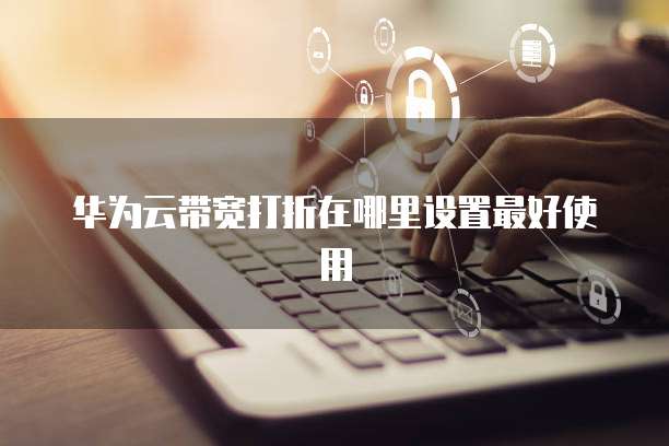 华为云带宽打折在哪里设置最好使用
