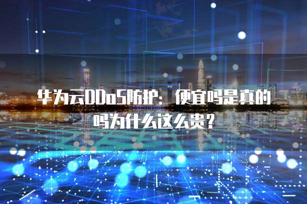 华为云DDoS防护:便宜吗是真的吗为什么这么贵?