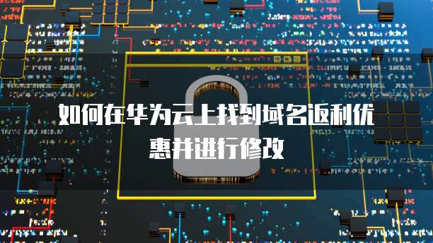 如何在华为云上找到域名返利优惠并进行修改