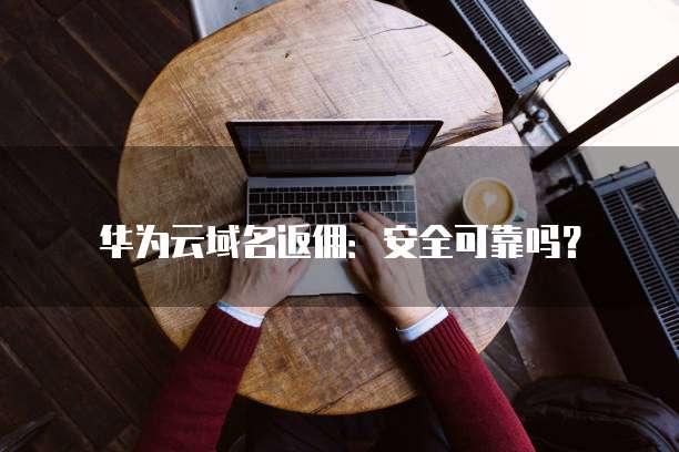 华为云域名返佣:安全可靠吗?