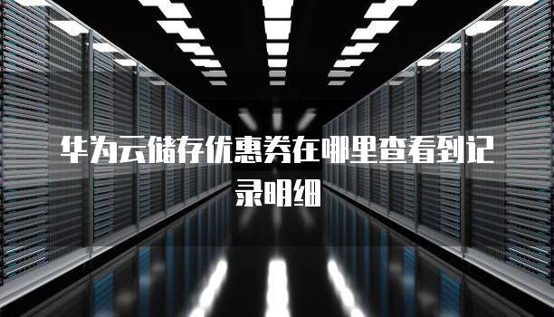 华为云储存优惠券在哪里查看到记录明细