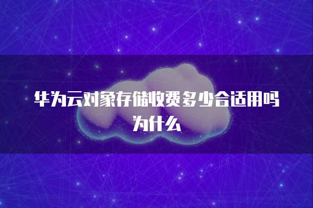 华为云对象存储收费多少合适用吗为什么