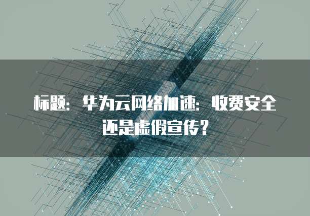 标题:华为云网络加速:收费安全还是虚假宣传?