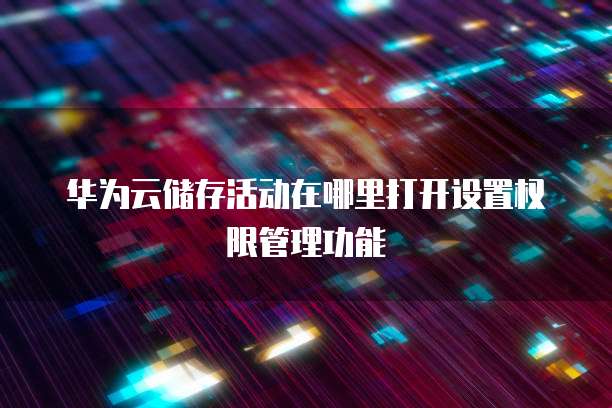 华为云储存活动在哪里打开设置权限管理功能
