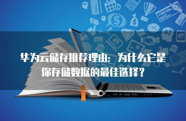 华为云储存推荐理由:为什么它是你存储数据的最佳选择?