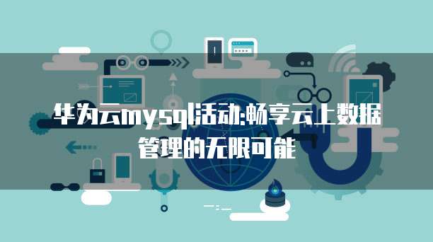 华为云mysql活动:畅享云上数据管理的无限可能