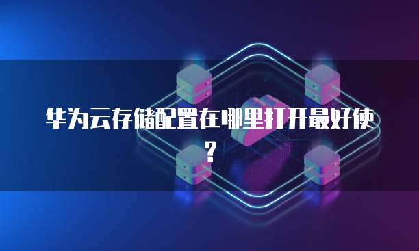 华为云存储配置在哪里打开最好使?
