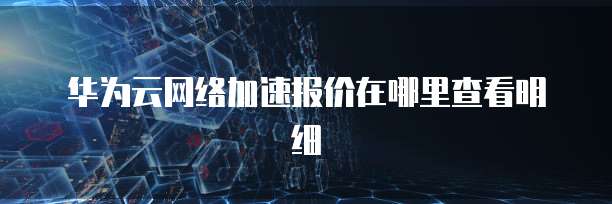 华为云网络加速报价在哪里查看明细
