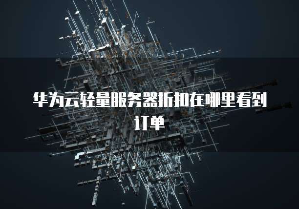 华为云轻量服务器折扣在哪里看到订单
