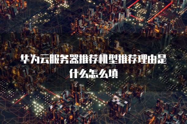 华为云服务器推荐机型推荐理由是什么怎么填