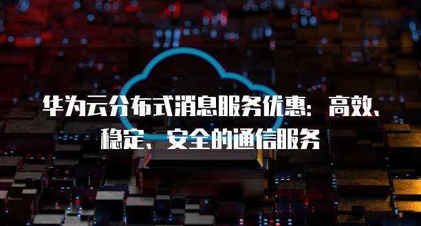华为云分布式消息服务优惠:高效、稳定、安全的通信服务