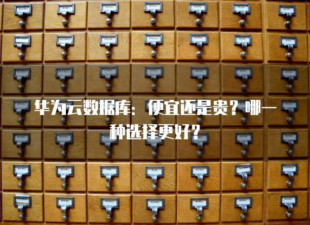 华为云数据库:便宜还是贵?哪一种选择更好?