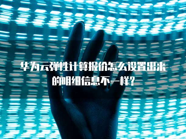 华为云弹性计算报价怎么设置出来的明细信息不一样?