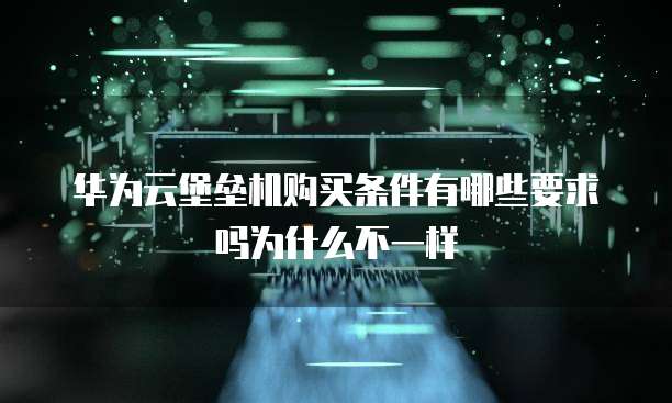 华为云堡垒机购买条件有哪些要求吗为什么不一样