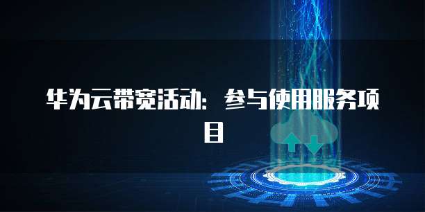 华为云带宽活动：参与使用服务项目