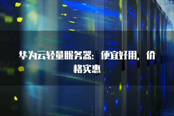 华为云轻量服务器:便宜好用,价格实惠