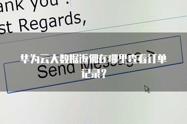 华为云大数据返佣在哪里查看订单记录?
