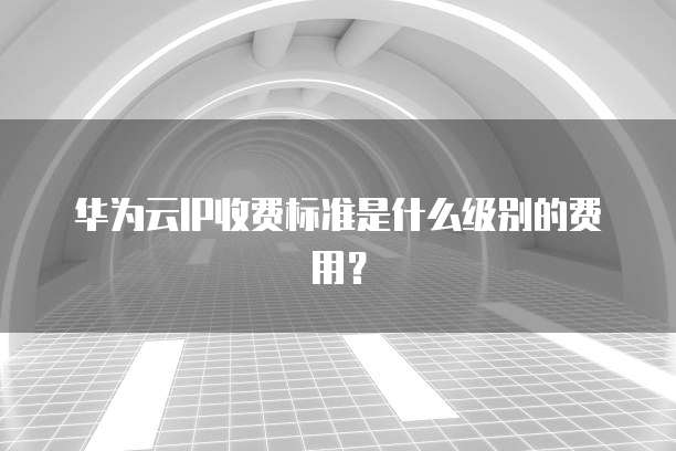 华为云IP收费标准是什么级别的费用?