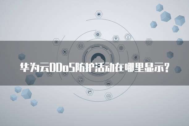 华为云DDoS防护活动在哪里显示?