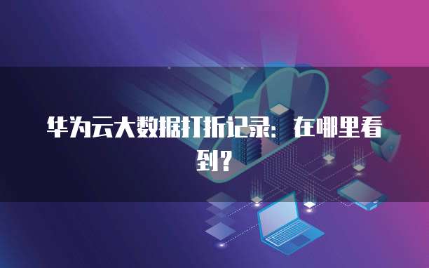 华为云大数据打折记录:在哪里看到?