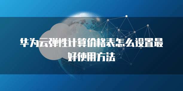 华为云弹性计算价格表怎么设置最好使用方法