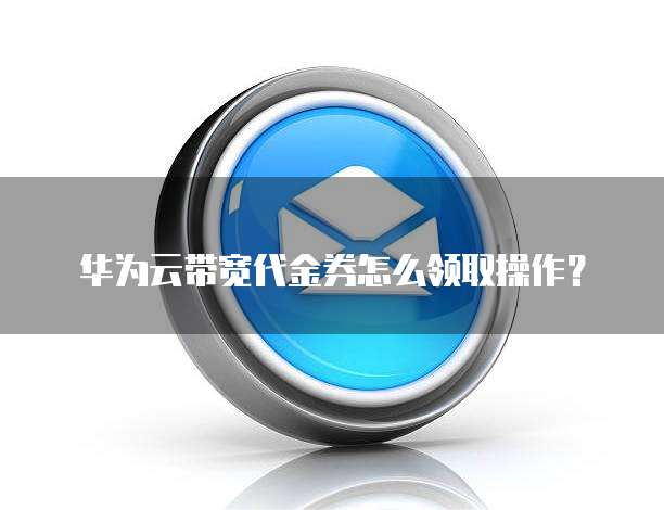 华为云带宽代金券怎么领取操作?