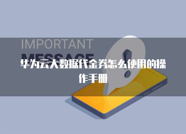 华为云大数据代金券怎么使用的操作手册