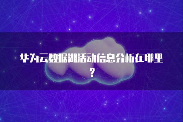 华为云数据湖活动信息分析在哪里?