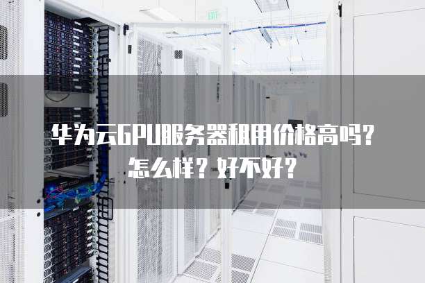华为云GPU服务器租用价格高吗?怎么样?好不好?