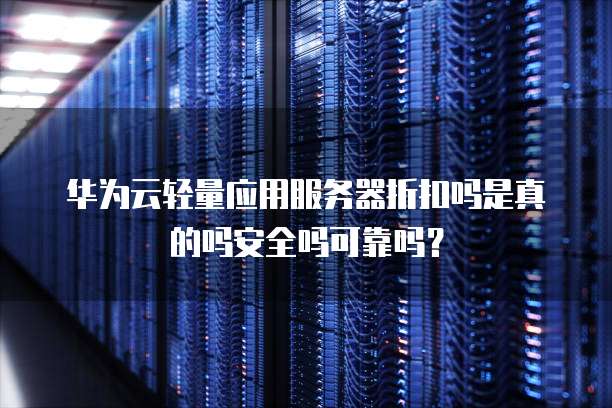 华为云轻量应用服务器折扣吗是真的吗安全吗可靠吗?