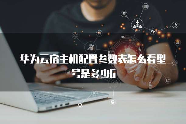 华为云宿主机配置参数表怎么看型号是多少G