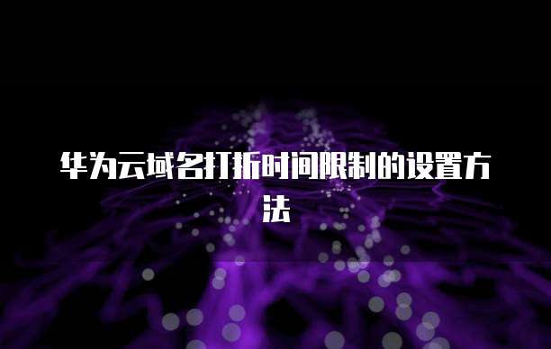 华为云域名打折时间限制的设置方法