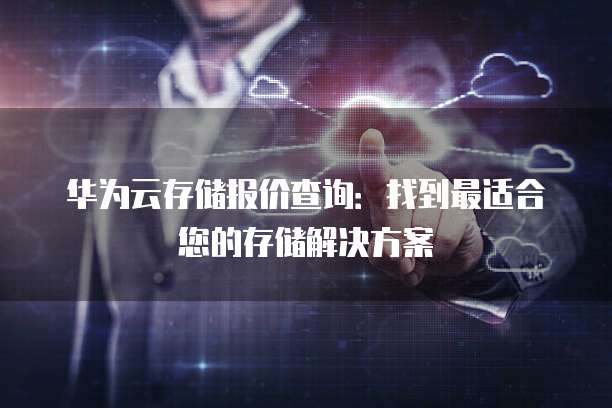 华为云存储报价查询:找到最适合您的存储解决方案