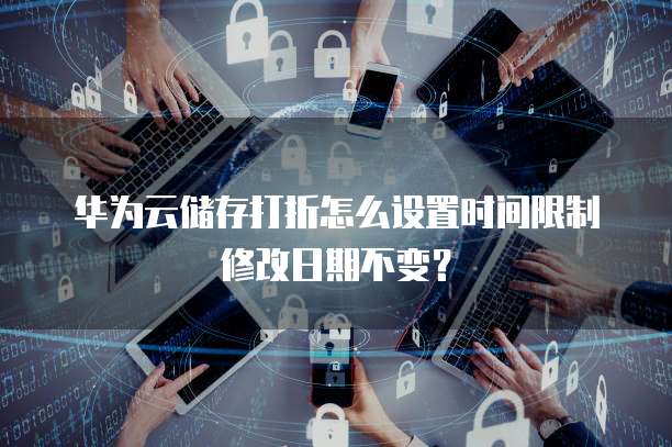 华为云储存打折怎么设置时间限制修改日期不变？