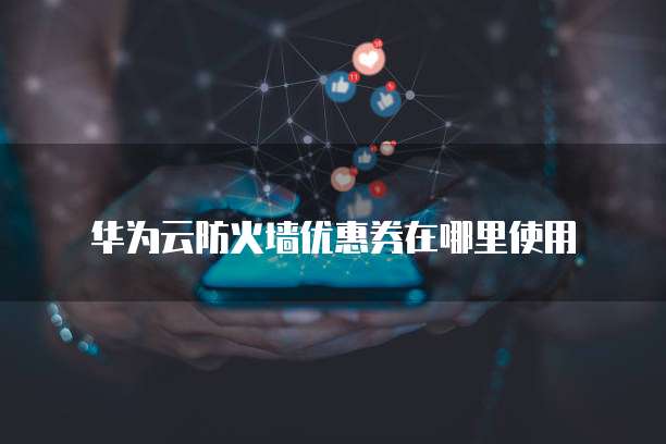 华为云防火墙优惠券在哪里使用