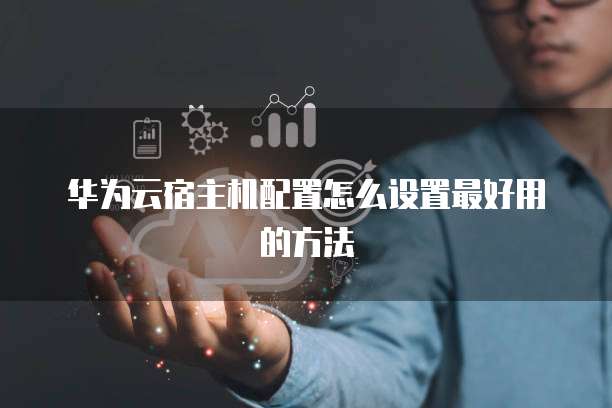 华为云宿主机配置怎么设置最好用的方法